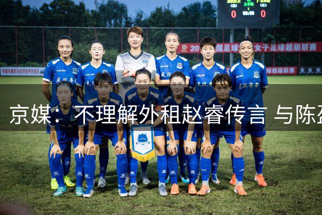 京媒：不理解外租赵睿传言 与陈盈骏续约仍未完成