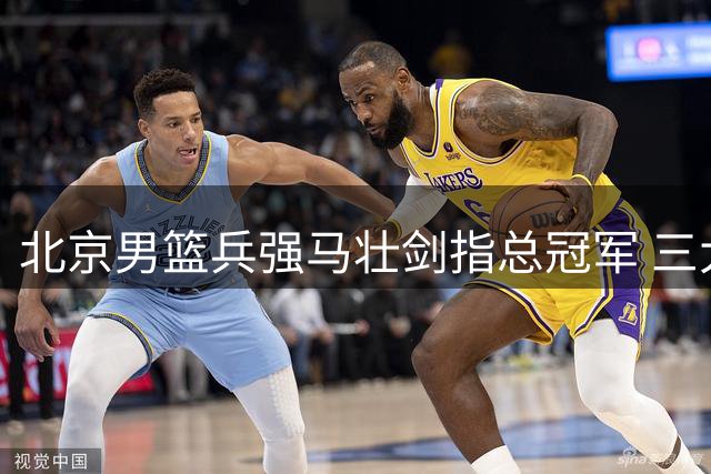 北京男篮兵强马壮剑指总冠军 三大王牌休战引遐想
