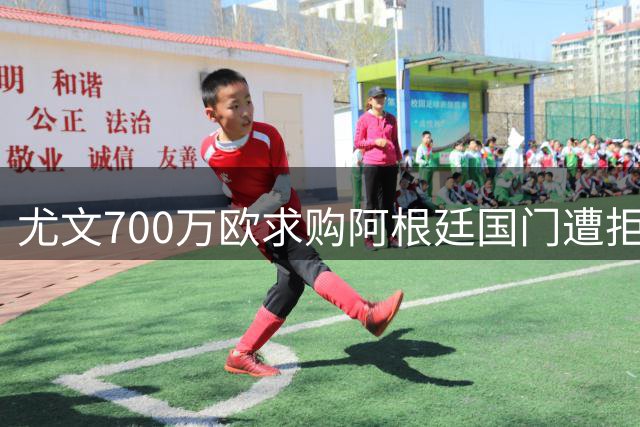尤文700万欧求购阿根廷国门遭拒，转会受阻寻替代方案