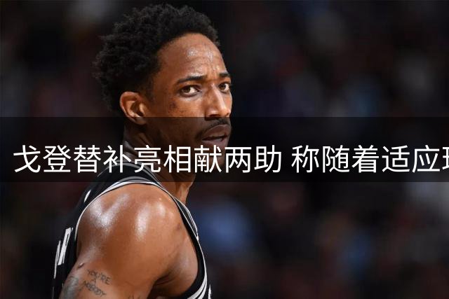 戈登替补亮相献两助 称随着适应球队表现会更好