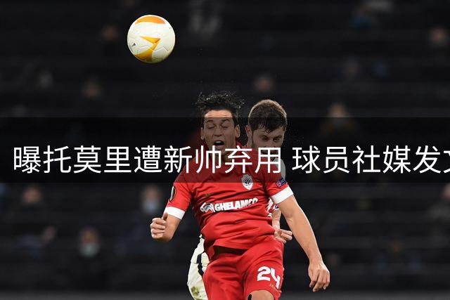 曝托莫里遭新帅弃用 球员社媒发文暗表决心