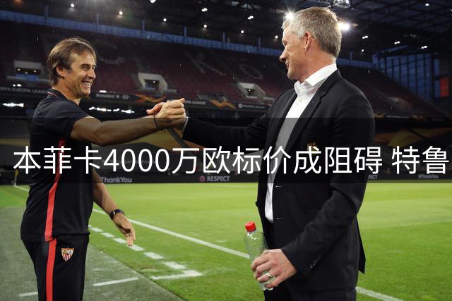 本菲卡4000万欧标价成阻碍 特鲁宾离队意愿强烈却难觅下家