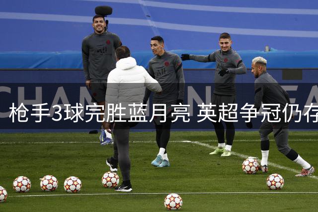 枪手3球完胜蓝月亮 英超争冠仍存变数