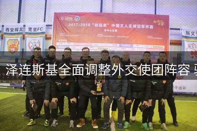 泽连斯基全面调整外交使团阵容 驻美大使等重要职位发生变动