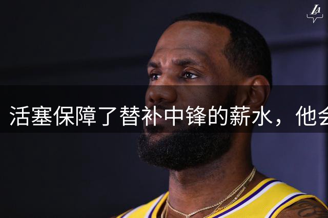 活塞保障了替补中锋的薪水，他会在新赛季扮演更重要的角色？