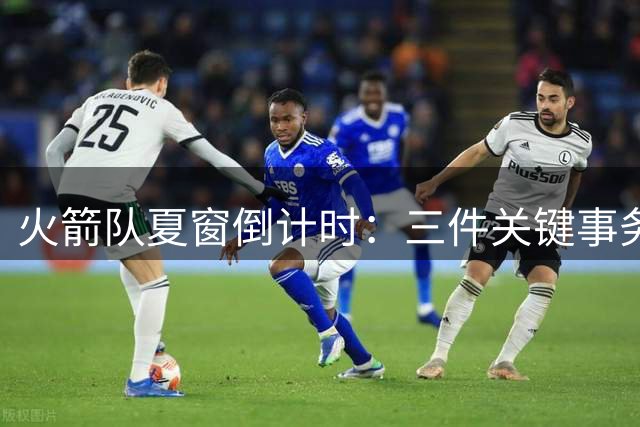 火箭队夏窗倒计时：三件关键事务待解 阿门续约悬念最大