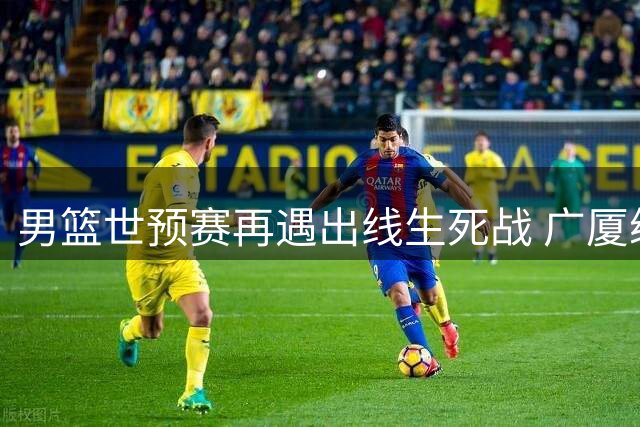 男篮世预赛再遇出线生死战 广厦续约塔克稳定军心