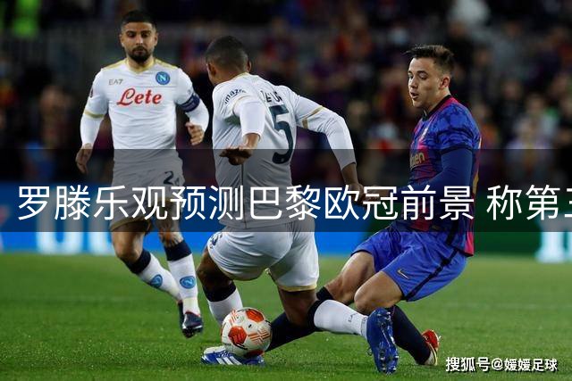 罗滕乐观预测巴黎欧冠前景 称第三颗星近在眼前
