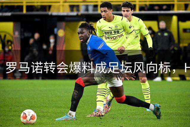 罗马诺转会爆料成足坛风向标，HWG成独家标签