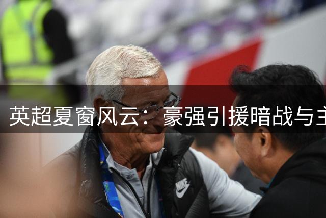 英超夏窗风云：豪强引援暗战与主帅更迭下的争冠悬念