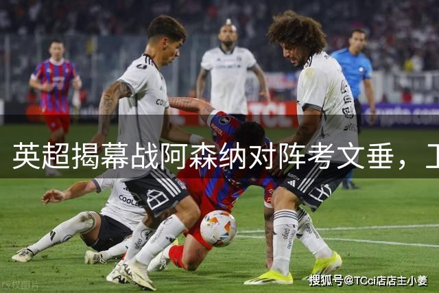 英超揭幕战阿森纳对阵考文垂，卫冕冠军优势明显