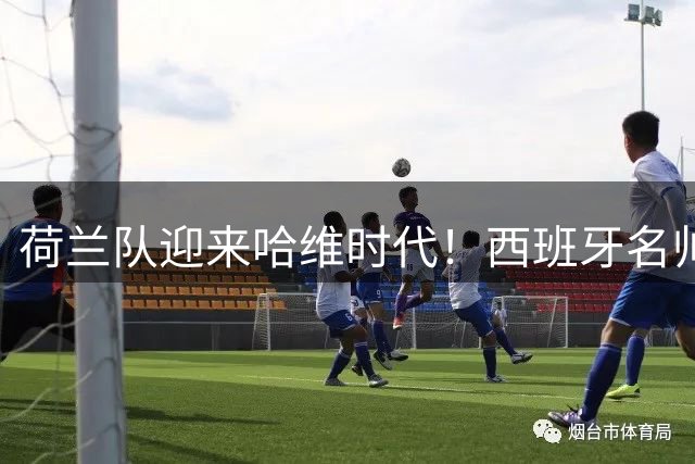 荷兰队迎来哈维时代！西班牙名帅签约至2030年世界杯