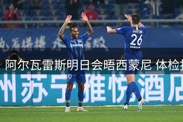 阿尔瓦雷斯明日会晤西蒙尼 体检推迟原定见面计划