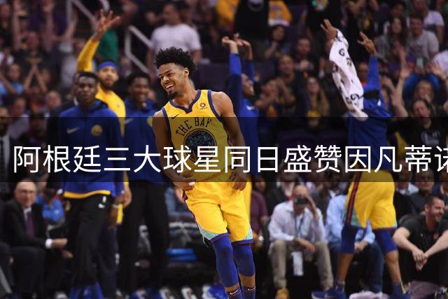 阿根廷三大球星同日盛赞因凡蒂诺推动足球改革