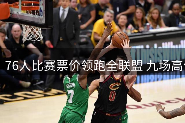 76人比赛票价领跑全联盟 九场高价赛事见证巨星效应