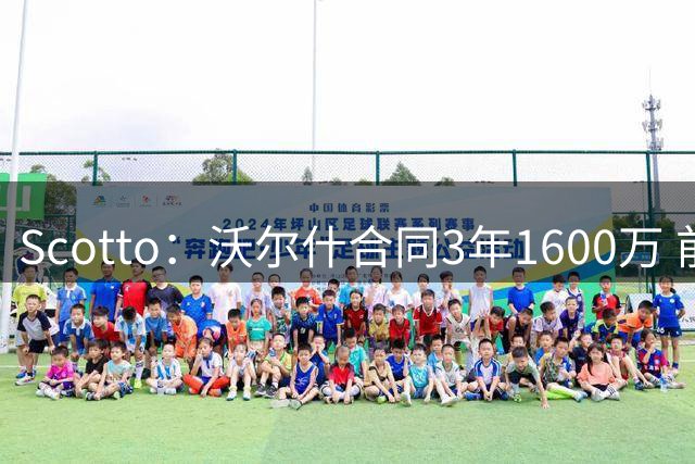 Scotto：沃尔什合同3年1600万 前两年全额保障&第三年为球队选项